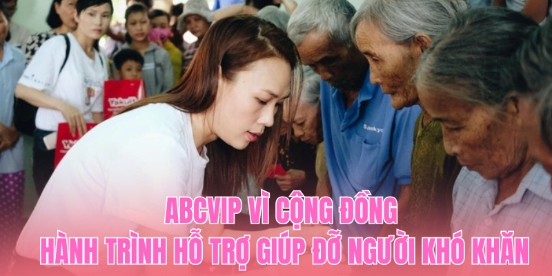 ABCVIP Vì Cộng Đồng – Hành Trình Hỗ Trợ Giúp Đỡ Người Khó Khăn